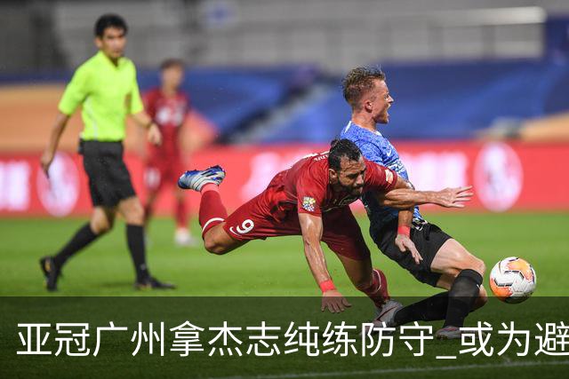亚冠广州拿杰志纯练防守 或为避免重蹈国安覆辙？